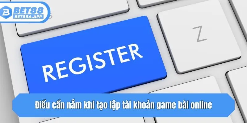 Điều cần nắm khi tạo lập tài khoản game bài online