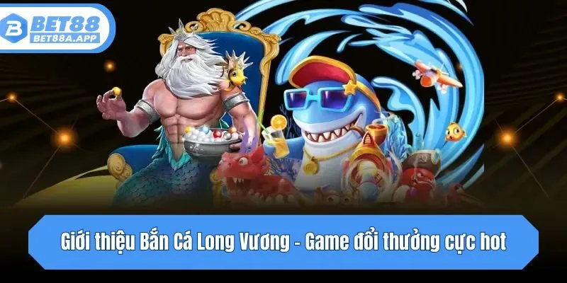 Giới thiệu Bắn Cá Long Vương - Game đổi thưởng cực hot