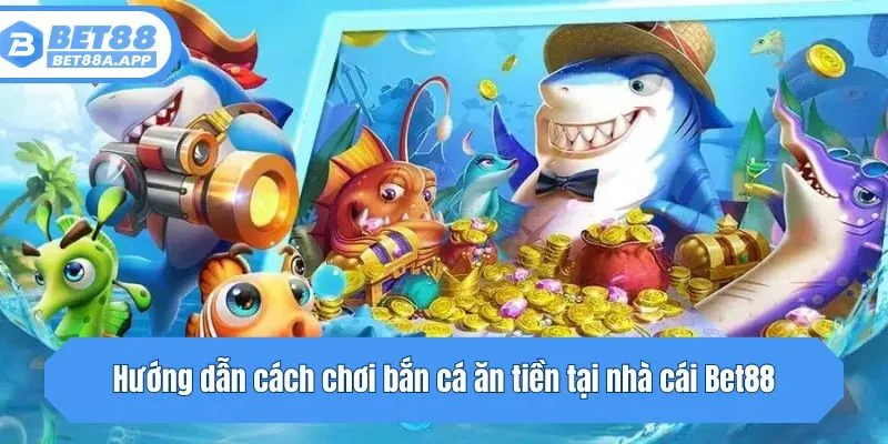 Hướng dẫn cách chơi bắn cá ăn tiền tại nhà cái Bet88