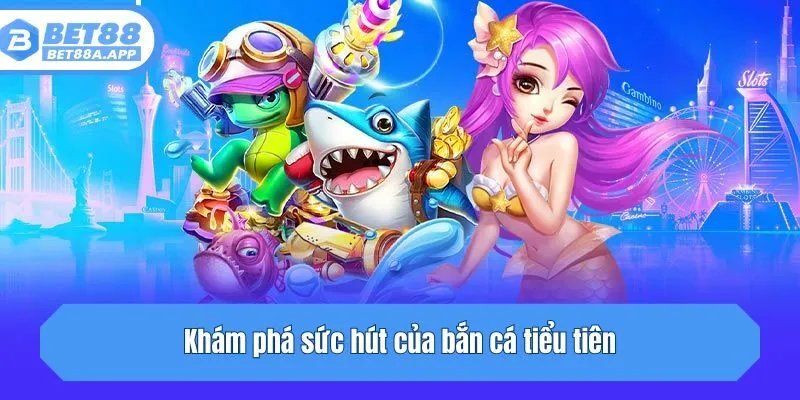 Khám phá sức hút của bắn cá tiểu tiên