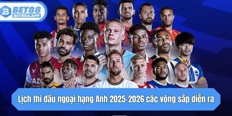 Lịch thi đấu ngoại hạng Anh 2025-2026 các vòng sắp diễn ra