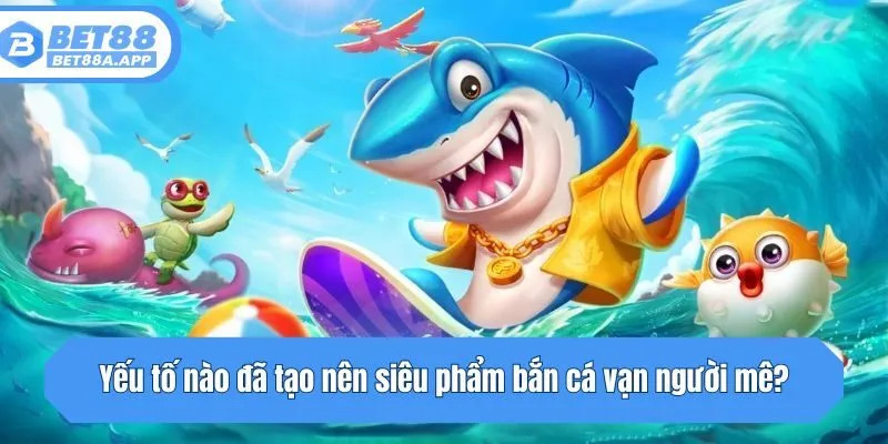 Yếu tố nào đã tạo nên siêu phẩm bắn cá vạn người mê?